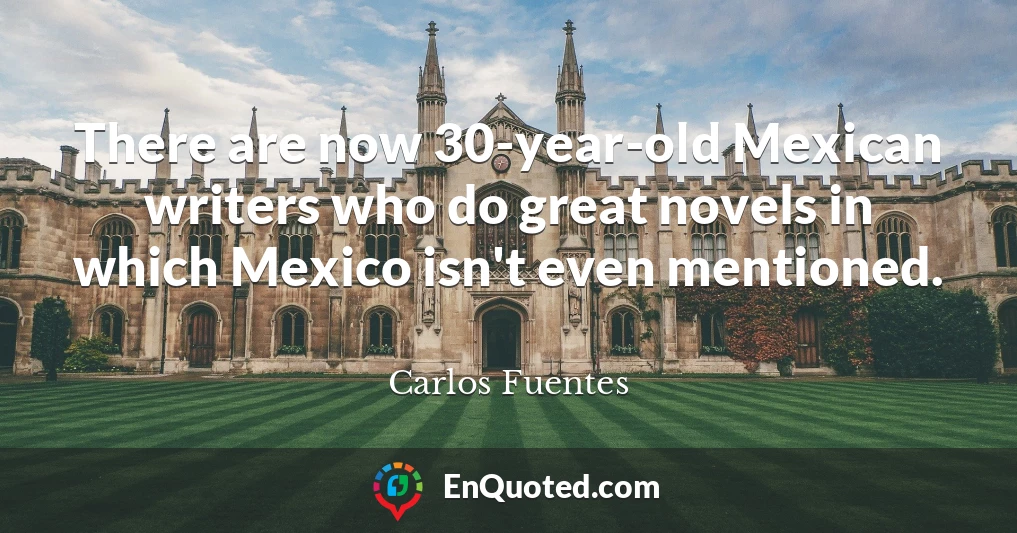 There are now 30-year-old Mexican writers who do great novels in which Mexico isn't even mentioned.