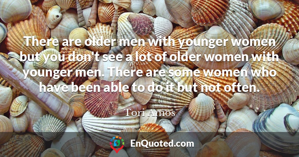 There are older men with younger women but you don't see a lot of older women with younger men. There are some women who have been able to do it but not often.
