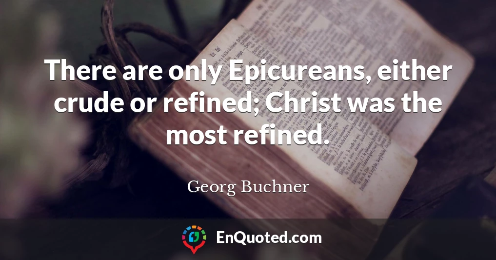 There are only Epicureans, either crude or refined; Christ was the most refined.