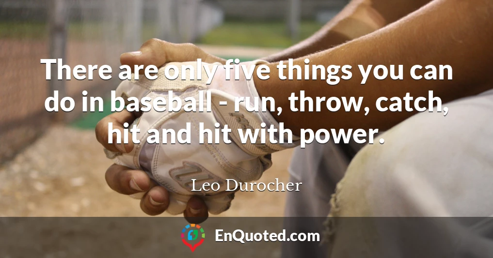 There are only five things you can do in baseball - run, throw, catch, hit and hit with power.