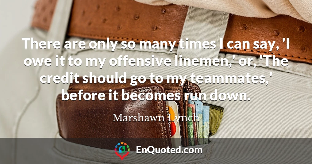 There are only so many times I can say, 'I owe it to my offensive linemen,' or, 'The credit should go to my teammates,' before it becomes run down.
