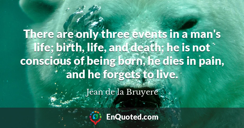 There are only three events in a man's life; birth, life, and death; he is not conscious of being born, he dies in pain, and he forgets to live.
