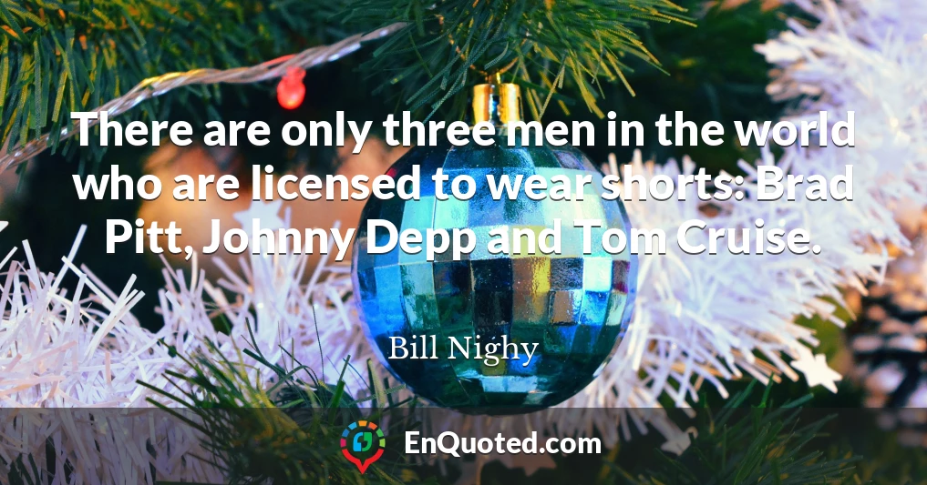 There are only three men in the world who are licensed to wear shorts: Brad Pitt, Johnny Depp and Tom Cruise.