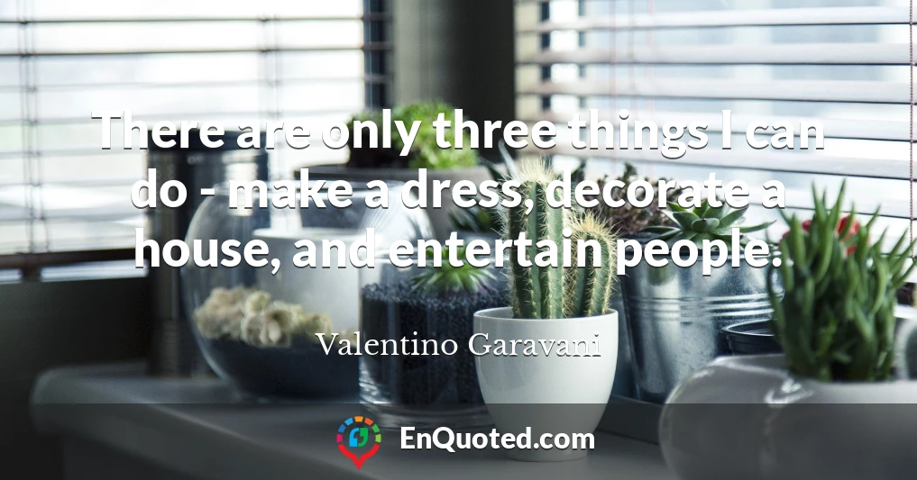 There are only three things I can do - make a dress, decorate a house, and entertain people.