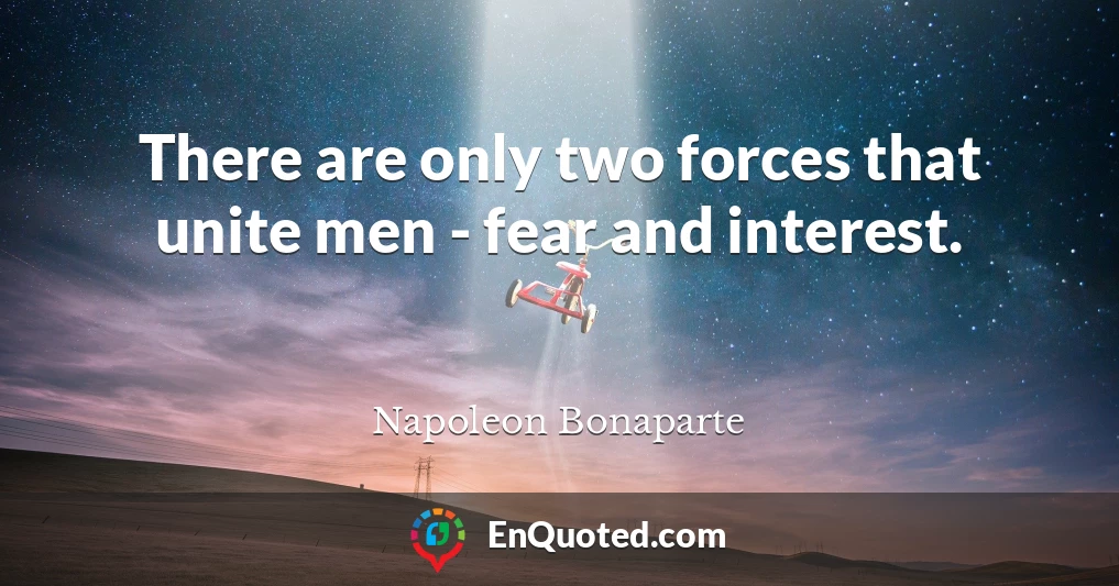 There are only two forces that unite men - fear and interest.