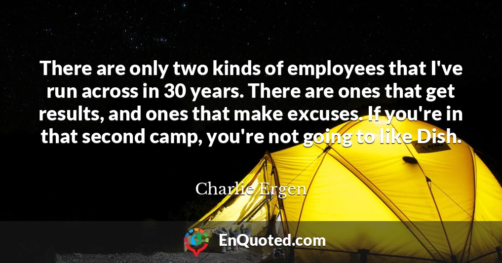 There are only two kinds of employees that I've run across in 30 years. There are ones that get results, and ones that make excuses. If you're in that second camp, you're not going to like Dish.