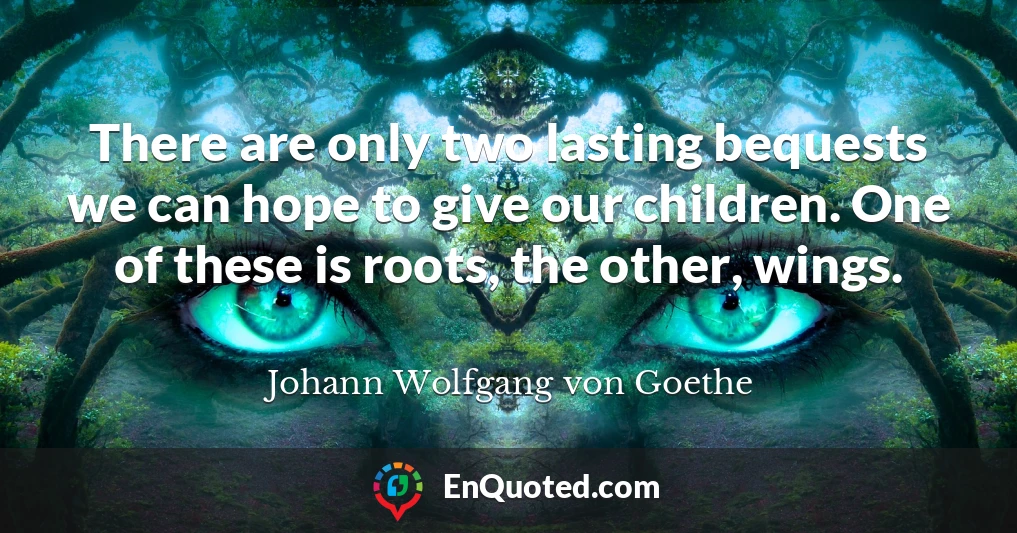 There are only two lasting bequests we can hope to give our children. One of these is roots, the other, wings.
