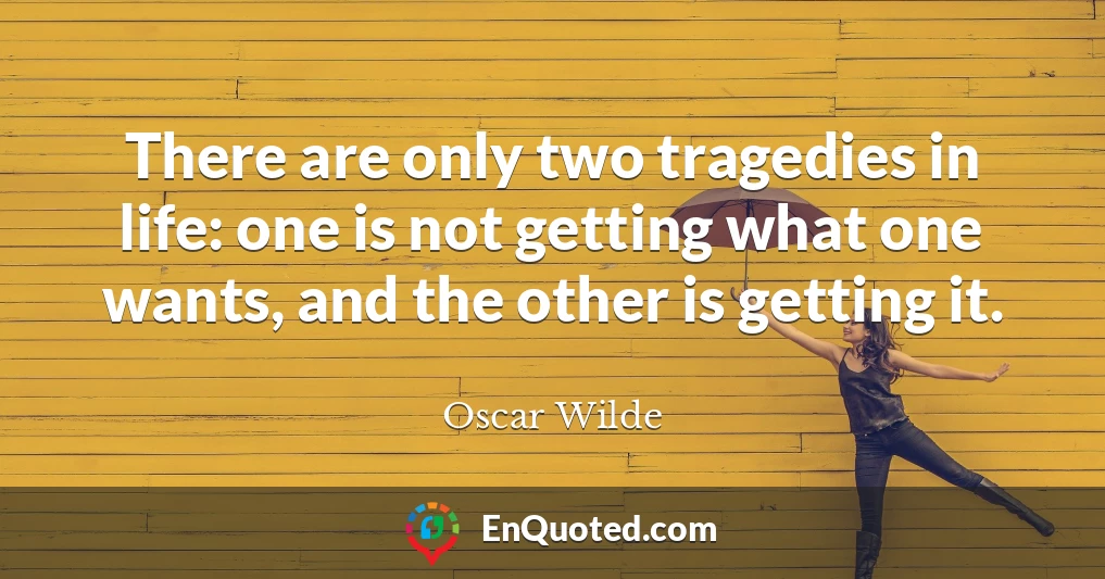 There are only two tragedies in life: one is not getting what one wants, and the other is getting it.