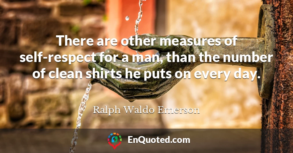 There are other measures of self-respect for a man, than the number of clean shirts he puts on every day.