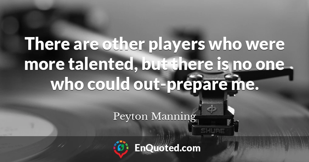There are other players who were more talented, but there is no one who could out-prepare me.