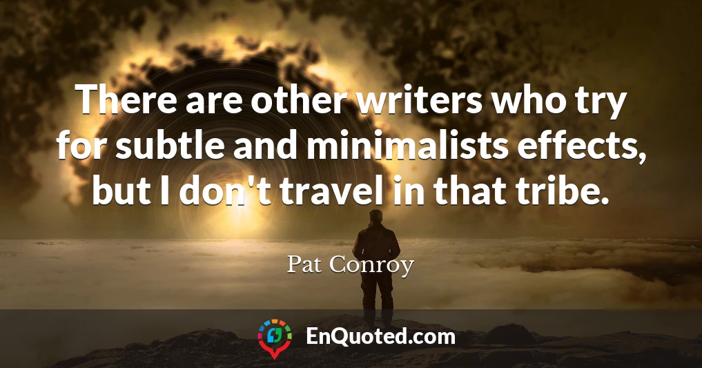 There are other writers who try for subtle and minimalists effects, but I don't travel in that tribe.