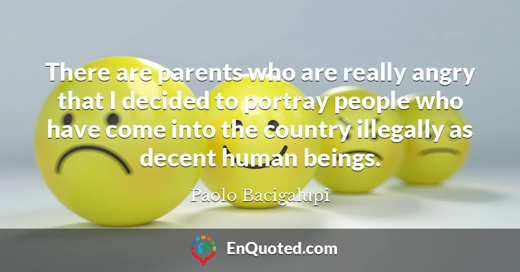 There are parents who are really angry that I decided to portray people who have come into the country illegally as decent human beings.