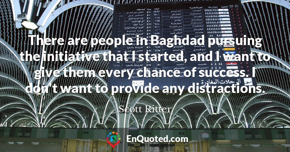 There are people in Baghdad pursuing the initiative that I started, and I want to give them every chance of success. I don't want to provide any distractions.