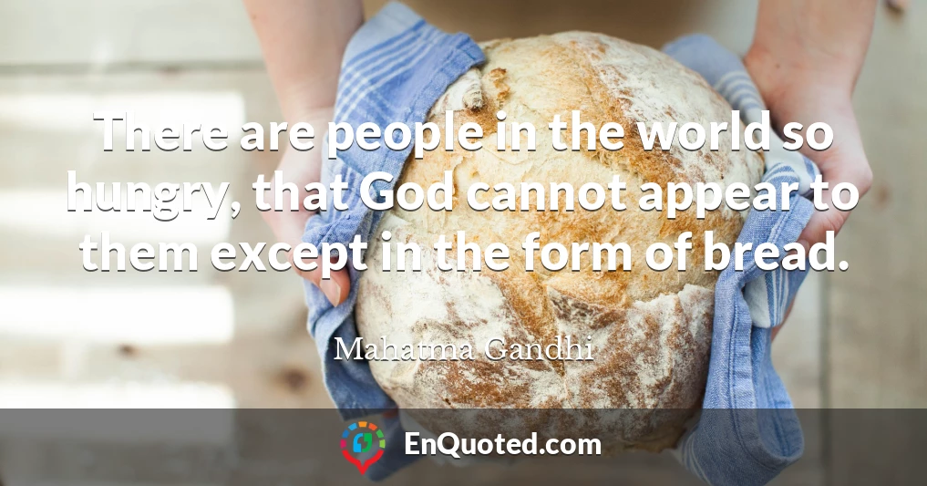 There are people in the world so hungry, that God cannot appear to them except in the form of bread.