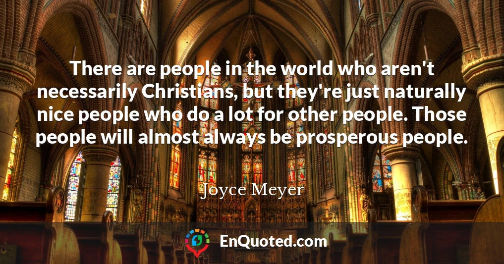 There are people in the world who aren't necessarily Christians, but they're just naturally nice people who do a lot for other people. Those people will almost always be prosperous people.