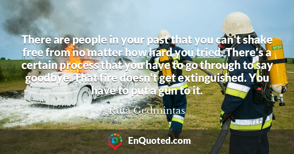 There are people in your past that you can't shake free from no matter how hard you tried. There's a certain process that you have to go through to say goodbye. That fire doesn't get extinguished. You have to put a gun to it.