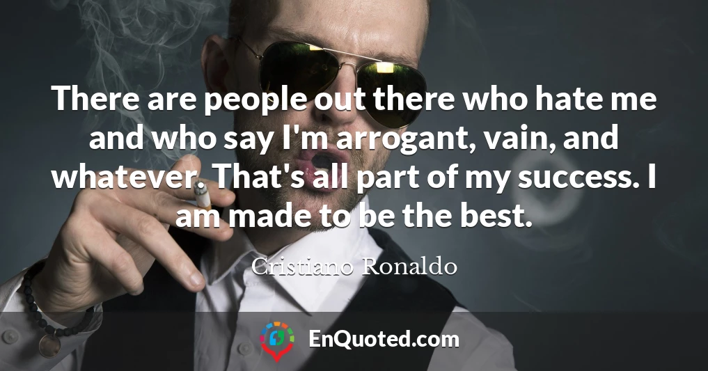 There are people out there who hate me and who say I'm arrogant, vain, and whatever. That's all part of my success. I am made to be the best.