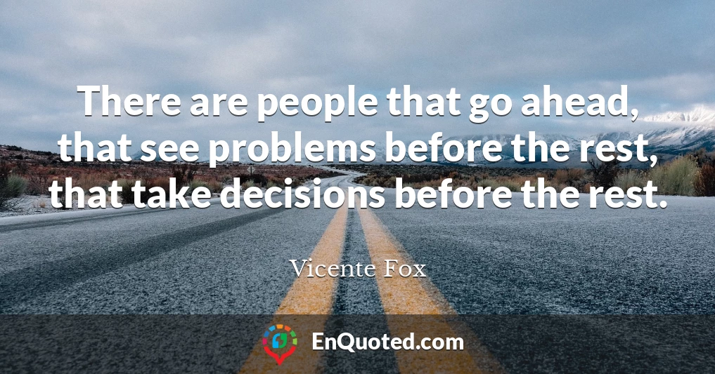 There are people that go ahead, that see problems before the rest, that take decisions before the rest.