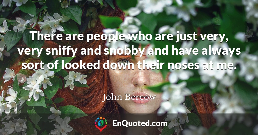 There are people who are just very, very sniffy and snobby and have always sort of looked down their noses at me.