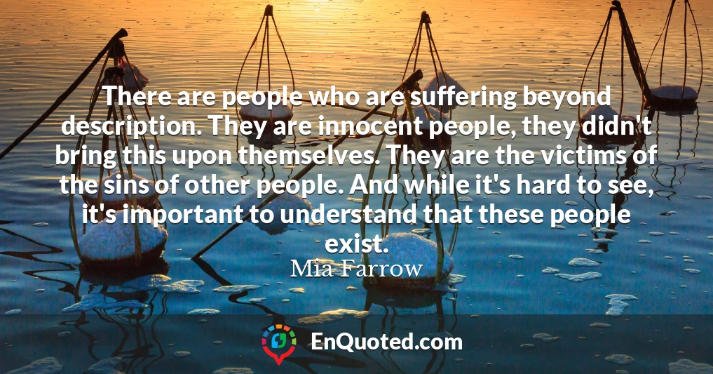 There are people who are suffering beyond description. They are innocent people, they didn't bring this upon themselves. They are the victims of the sins of other people. And while it's hard to see, it's important to understand that these people exist.