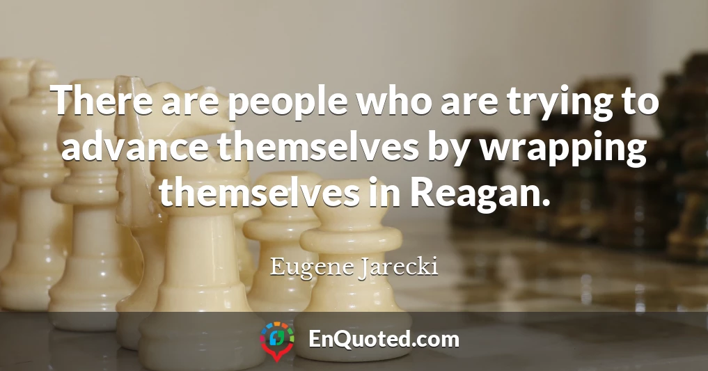 There are people who are trying to advance themselves by wrapping themselves in Reagan.