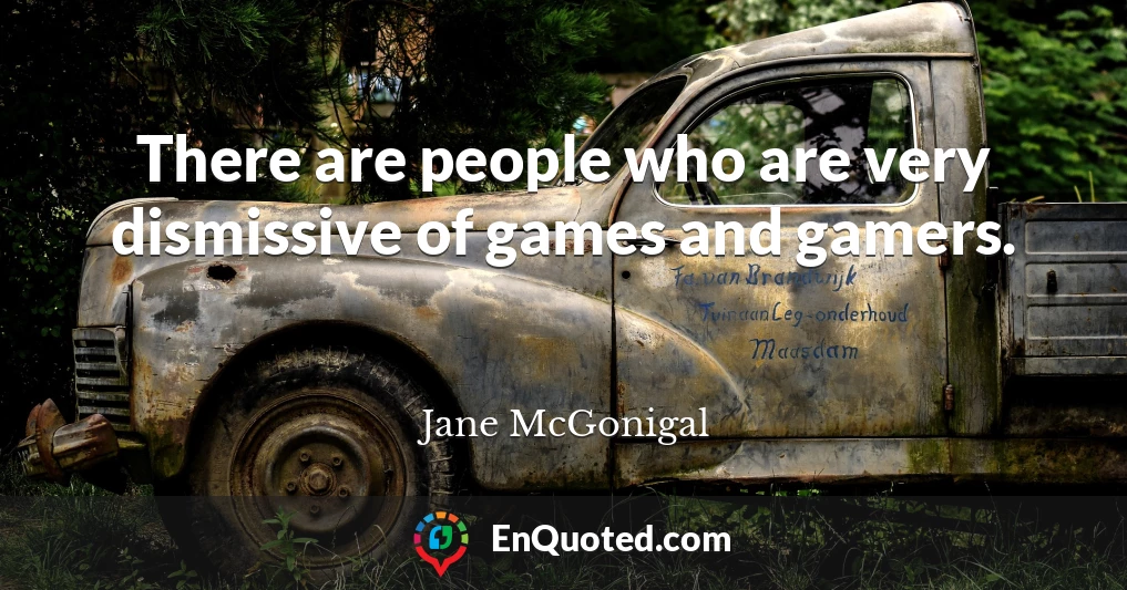 There are people who are very dismissive of games and gamers.