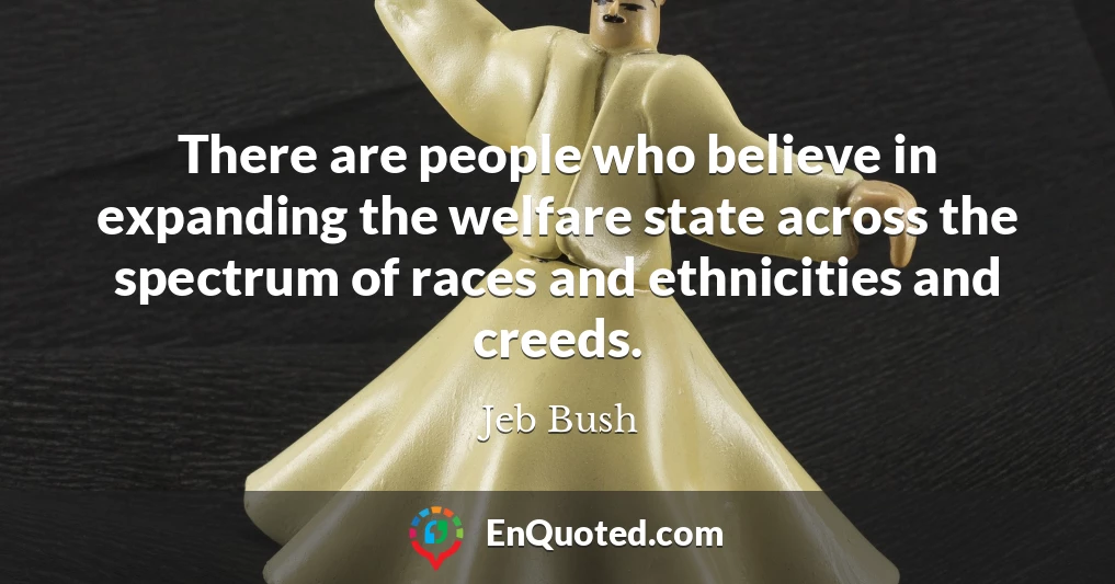 There are people who believe in expanding the welfare state across the spectrum of races and ethnicities and creeds.