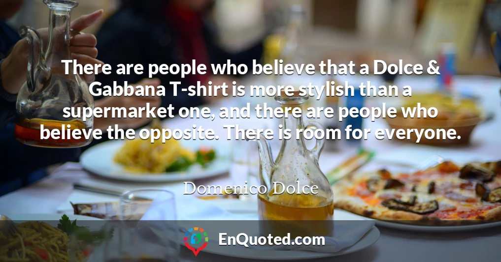 There are people who believe that a Dolce & Gabbana T-shirt is more stylish than a supermarket one, and there are people who believe the opposite. There is room for everyone.