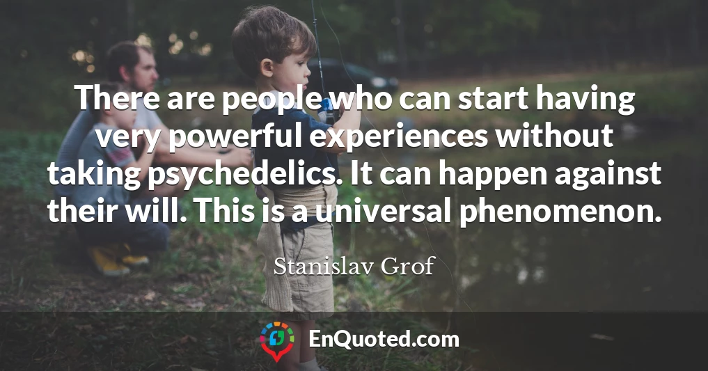 There are people who can start having very powerful experiences without taking psychedelics. It can happen against their will. This is a universal phenomenon.