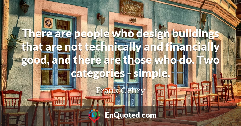 There are people who design buildings that are not technically and financially good, and there are those who do. Two categories - simple.