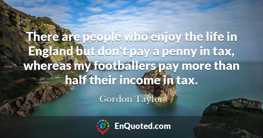 There are people who enjoy the life in England but don't pay a penny in tax, whereas my footballers pay more than half their income in tax.