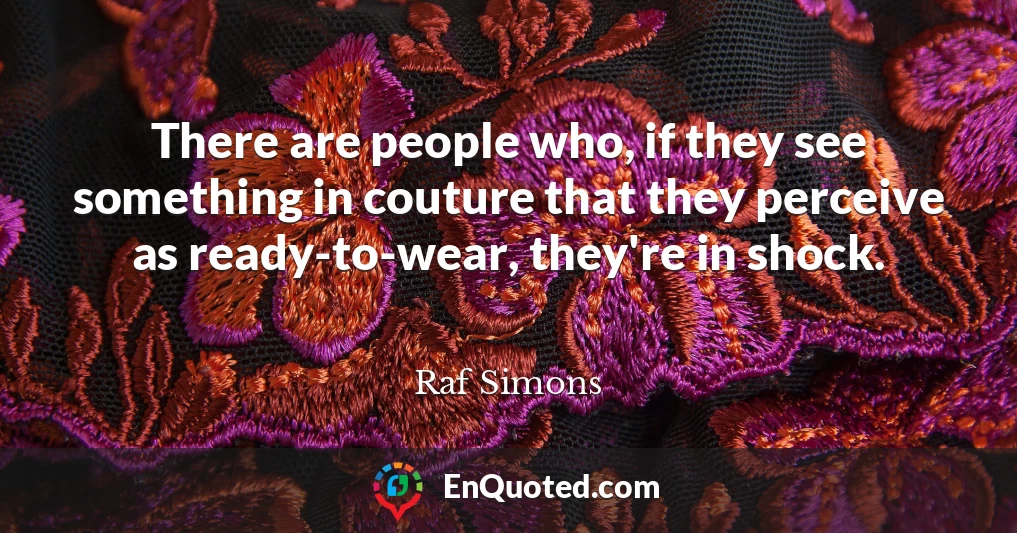 There are people who, if they see something in couture that they perceive as ready-to-wear, they're in shock.