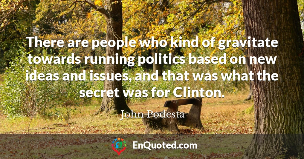 There are people who kind of gravitate towards running politics based on new ideas and issues, and that was what the secret was for Clinton.