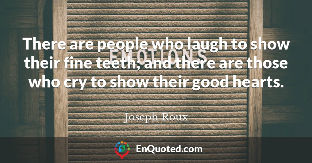 There are people who laugh to show their fine teeth; and there are those who cry to show their good hearts.