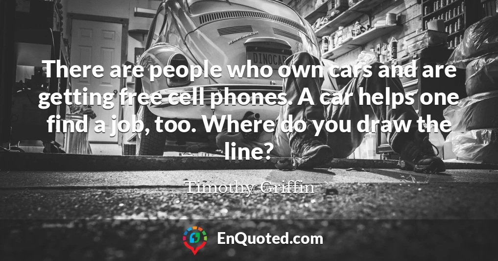 There are people who own cars and are getting free cell phones. A car helps one find a job, too. Where do you draw the line?