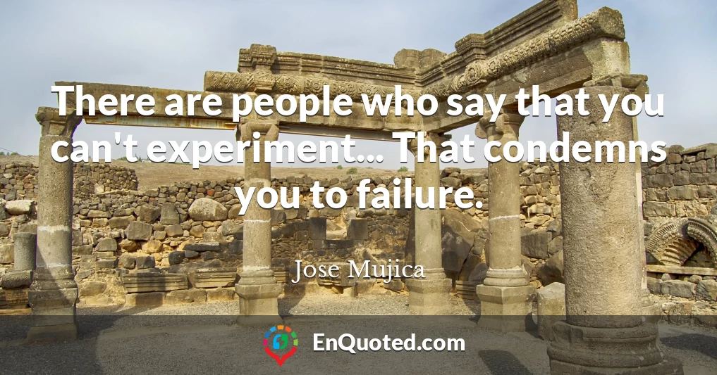 There are people who say that you can't experiment... That condemns you to failure.