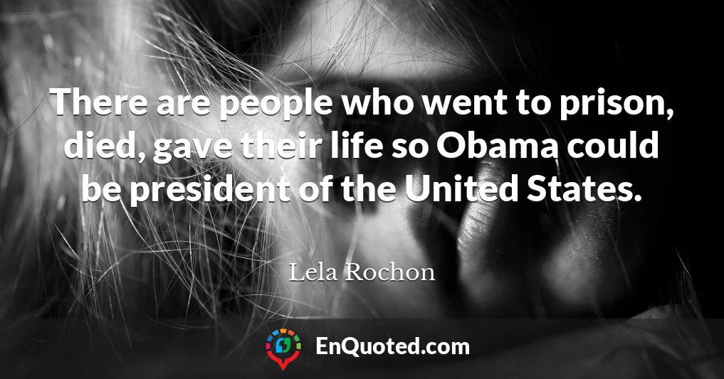 There are people who went to prison, died, gave their life so Obama could be president of the United States.