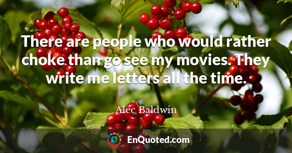 There are people who would rather choke than go see my movies. They write me letters all the time.