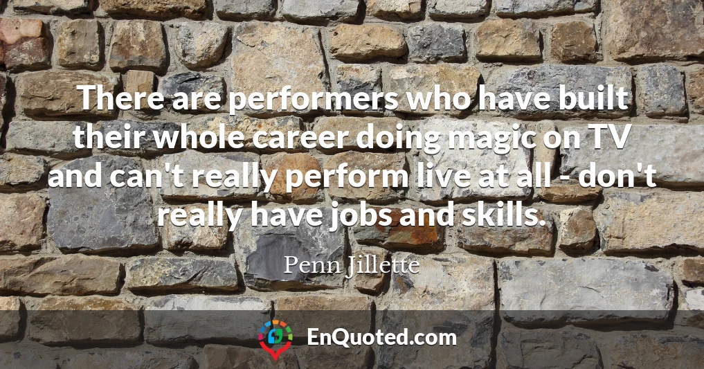 There are performers who have built their whole career doing magic on TV and can't really perform live at all - don't really have jobs and skills.