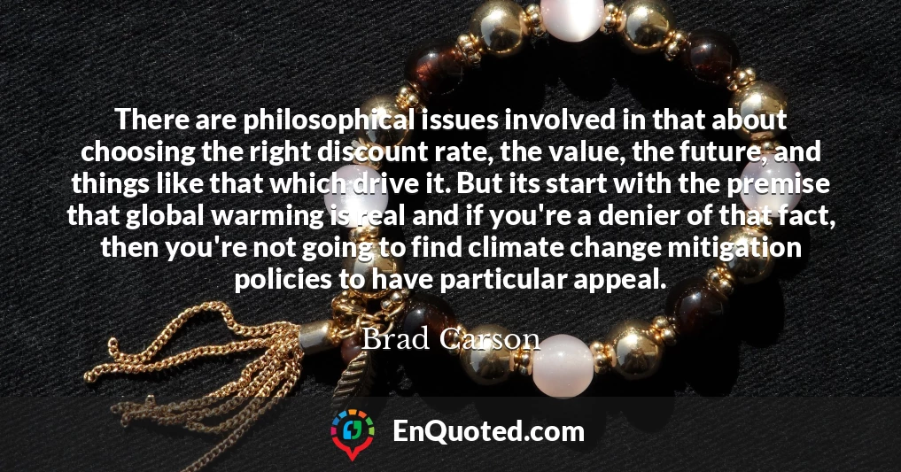 There are philosophical issues involved in that about choosing the right discount rate, the value, the future, and things like that which drive it. But its start with the premise that global warming is real and if you're a denier of that fact, then you're not going to find climate change mitigation policies to have particular appeal.
