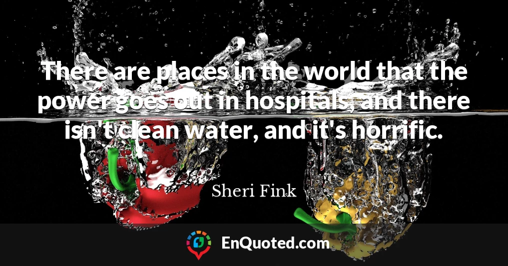 There are places in the world that the power goes out in hospitals, and there isn't clean water, and it's horrific.
