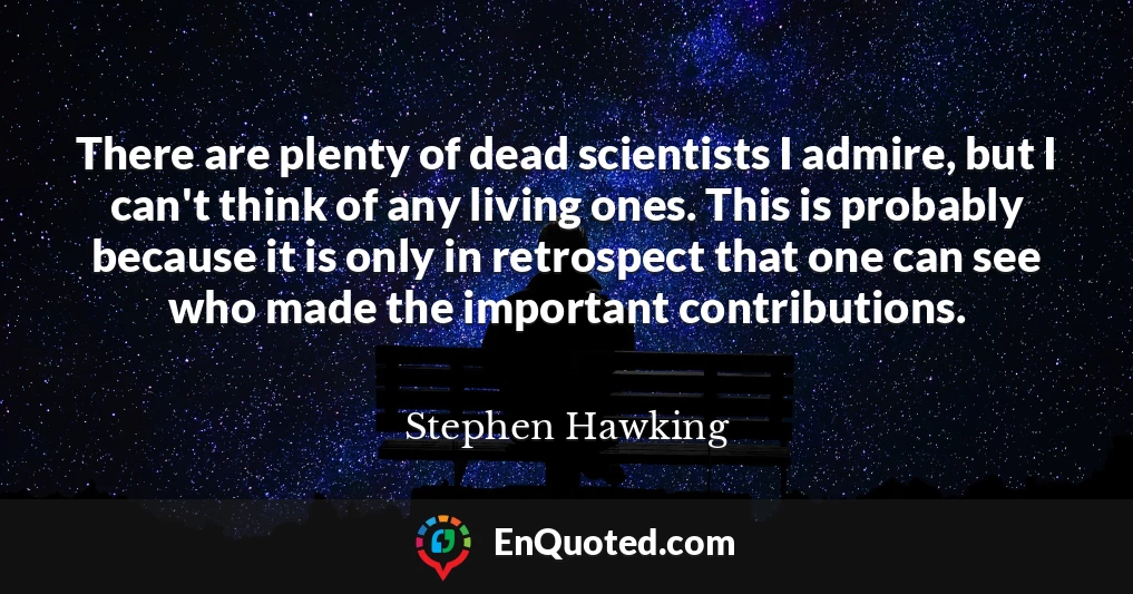 There are plenty of dead scientists I admire, but I can't think of any living ones. This is probably because it is only in retrospect that one can see who made the important contributions.