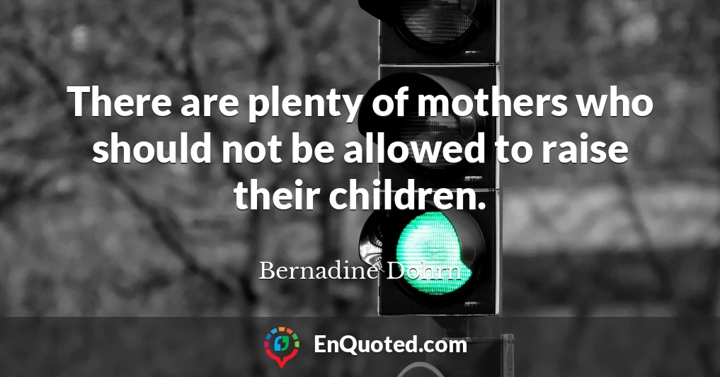 There are plenty of mothers who should not be allowed to raise their children.