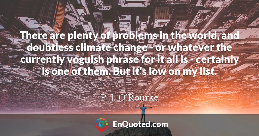 There are plenty of problems in the world, and doubtless climate change - or whatever the currently voguish phrase for it all is - certainly is one of them. But it's low on my list.