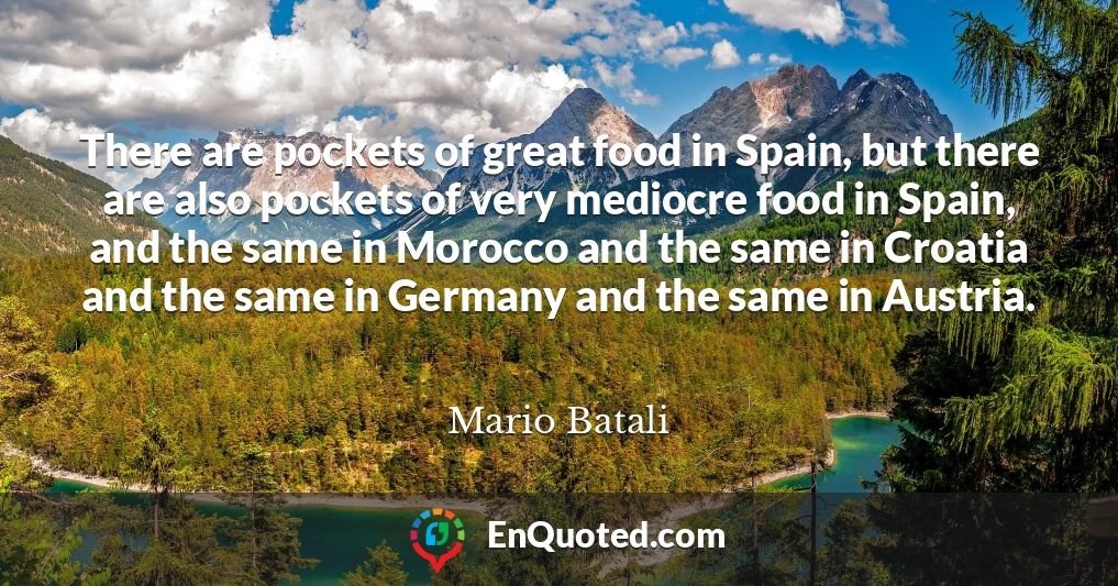 There are pockets of great food in Spain, but there are also pockets of very mediocre food in Spain, and the same in Morocco and the same in Croatia and the same in Germany and the same in Austria.