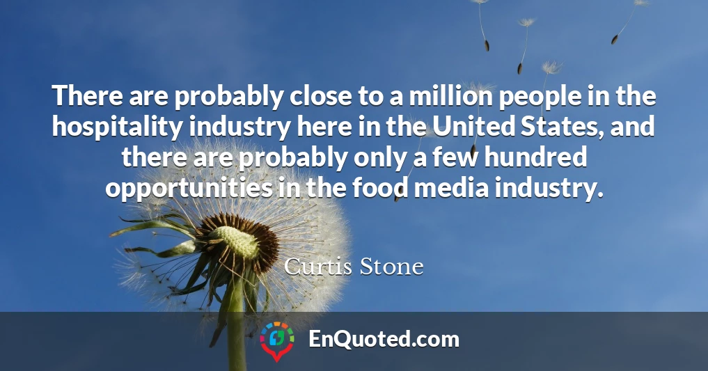 There are probably close to a million people in the hospitality industry here in the United States, and there are probably only a few hundred opportunities in the food media industry.
