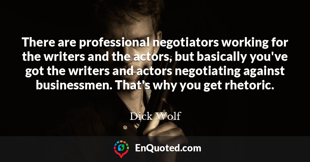 There are professional negotiators working for the writers and the actors, but basically you've got the writers and actors negotiating against businessmen. That's why you get rhetoric.