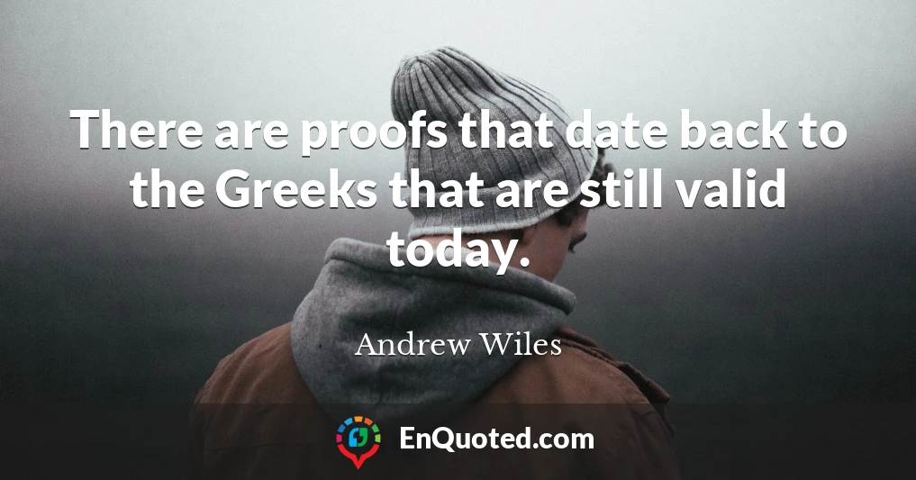 There are proofs that date back to the Greeks that are still valid today.