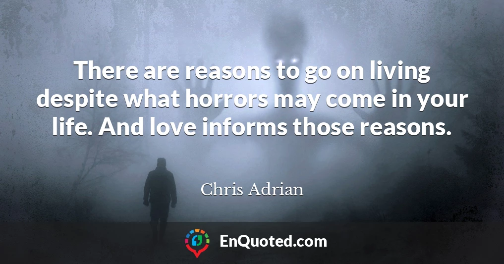 There are reasons to go on living despite what horrors may come in your life. And love informs those reasons.