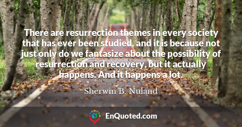 There are resurrection themes in every society that has ever been studied, and it is because not just only do we fantasize about the possibility of resurrection and recovery, but it actually happens. And it happens a lot.